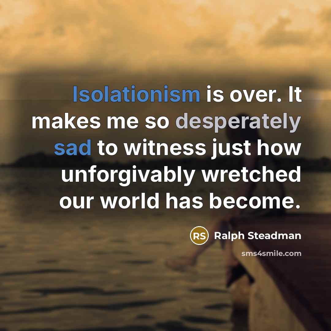 “Isolationism is over. It makes me so desperately sad to witness just how unforgivably wretched our world has become.” quote by Ralph Steadman