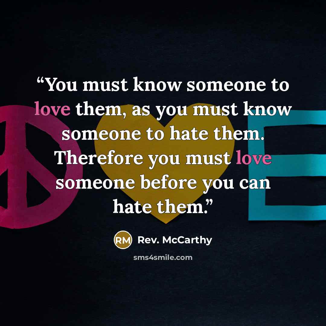 “You must know someone to love them, as you must know someone to hate them. Therefore you must love someone before you can hate them.” quote by Rev. McCarthy