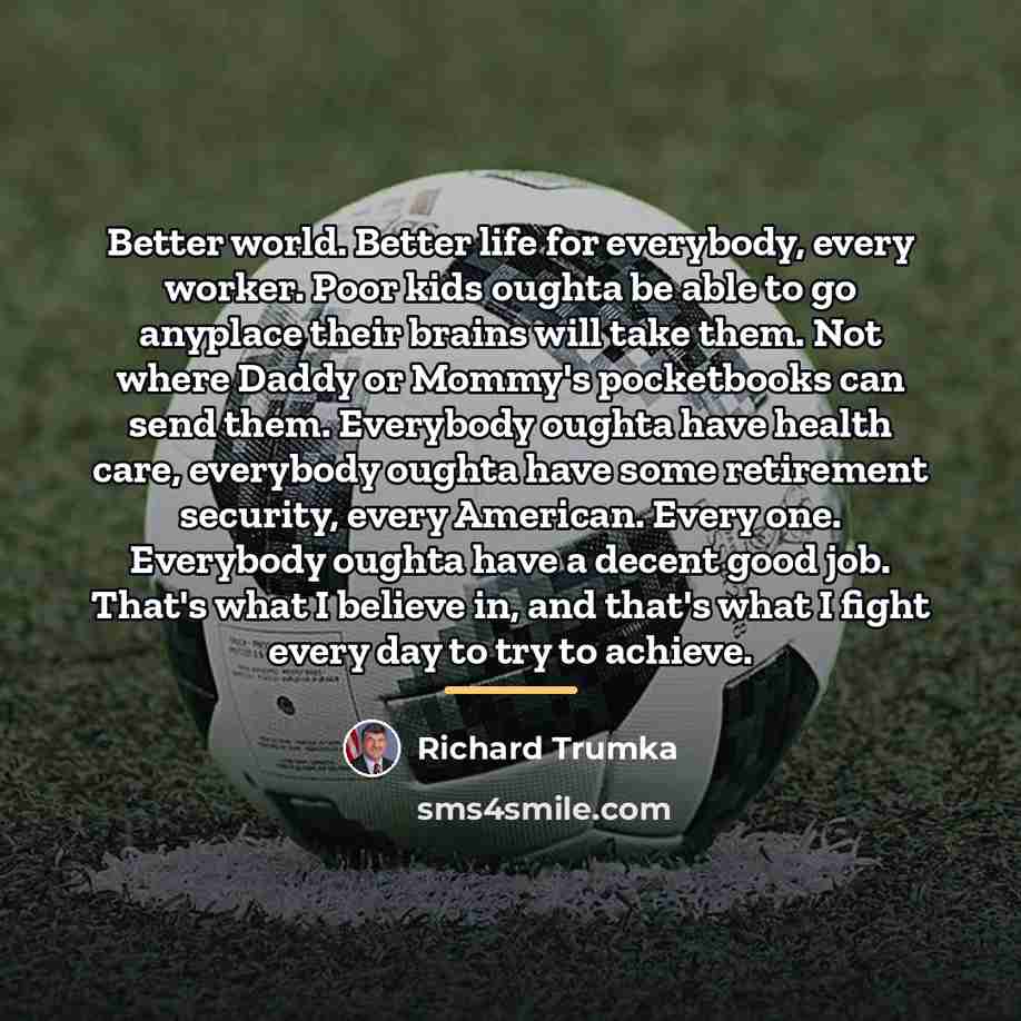 “Better world. Better life for everybody, every worker. Poor kids…” quote by Richard Trumka
