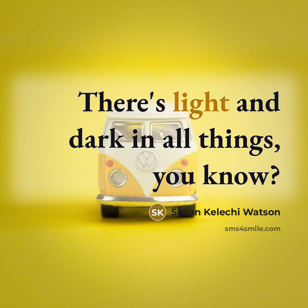 “There's light and dark in all things, you know?…” quote by Susan Kelechi Watson