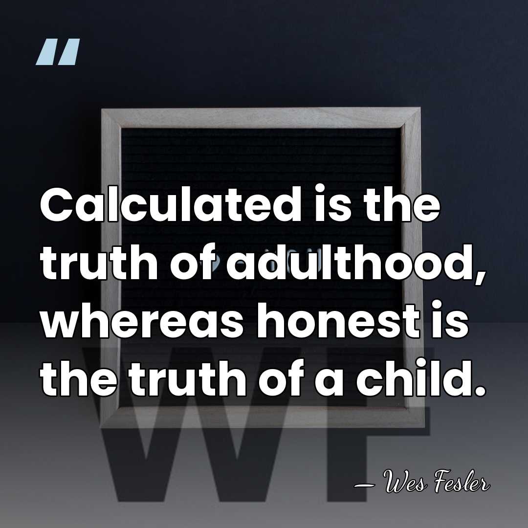 Calculated is the truth of adulthood, whereas honest is the truth of&hellip; - Wes Fesler