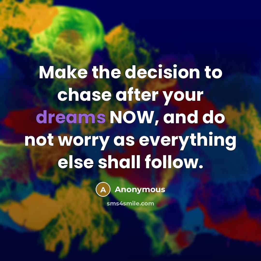 “Make the decision to chase after your dreams NOW, and do not worry as everything else shall follow.” quote by Anonymous
