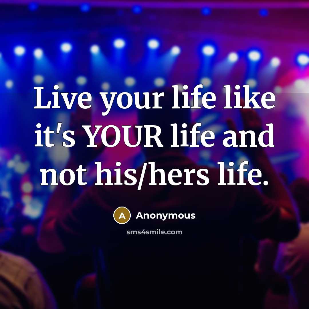 “Live your life like it's YOUR life and not his/hers…” quote by Anonymous