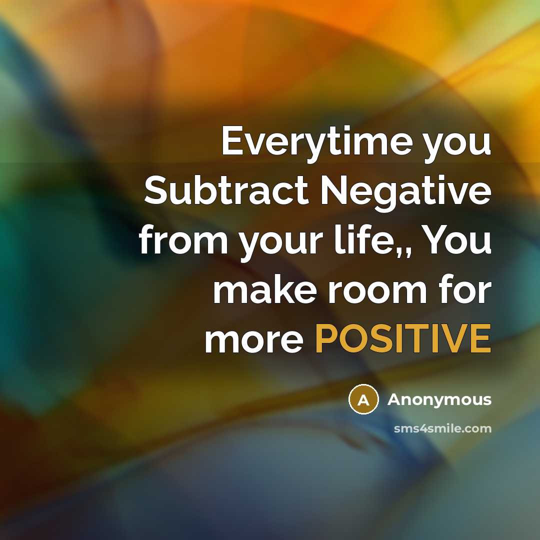 “Everytime you Subtract Negative from your life,, You make room for more POSITIVE” quote by Anonymous