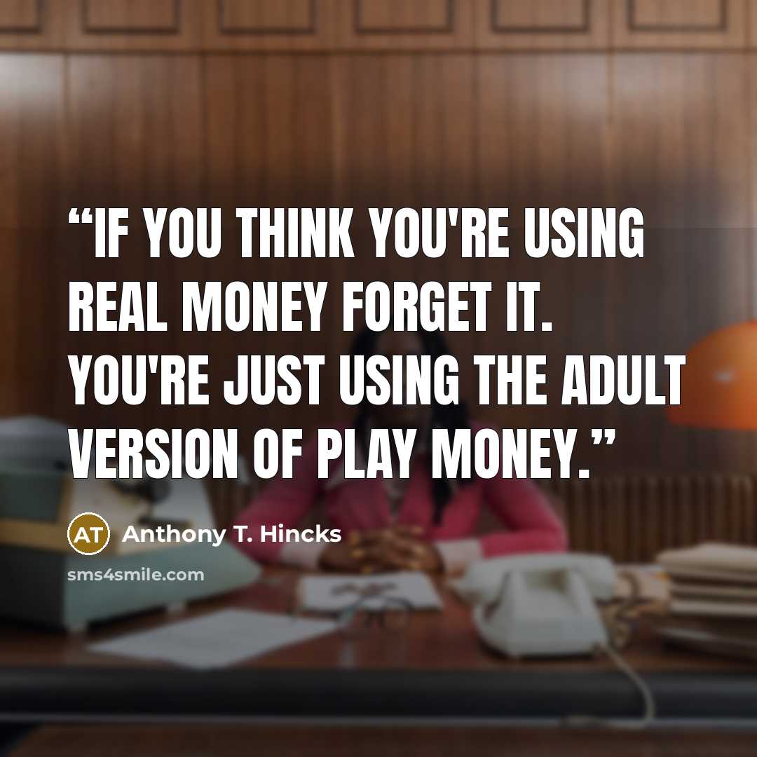 “If you think you're using real money forget it. You're just using the adult version of play money.” quote by Anthony T. Hincks