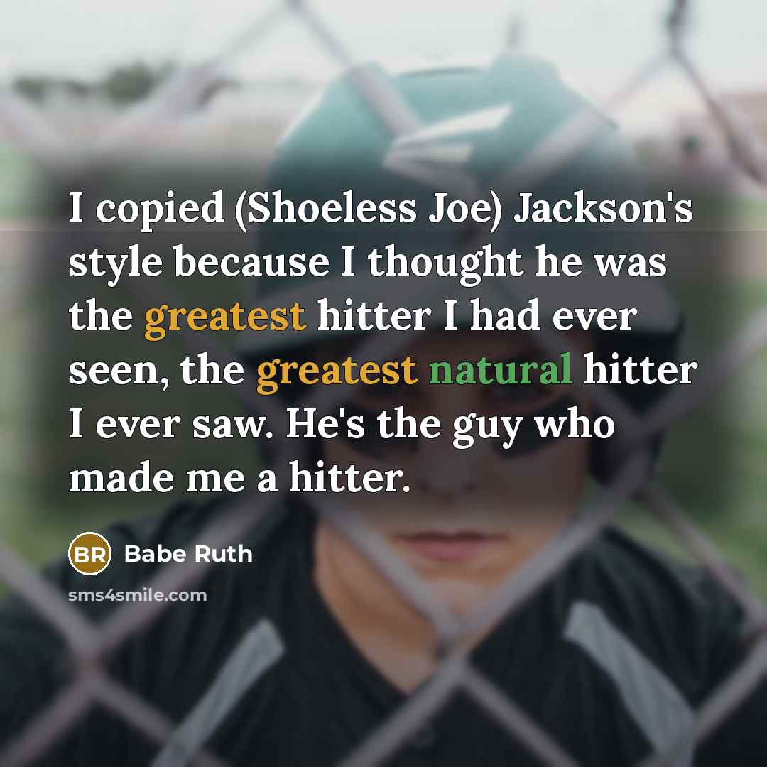 “I copied (Shoeless Joe) Jackson's style because I thought he was the greatest hitter I had ever seen, the greatest natural hitter I ever saw. He's the guy who made me a hitter.” quote by Babe Ruth
