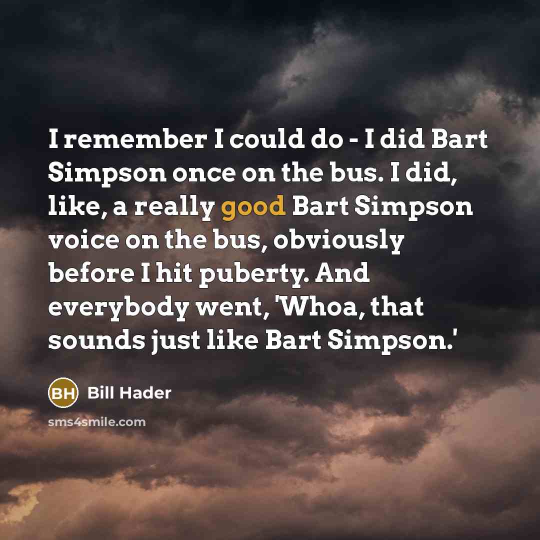 “I remember I could do - I did Bart Simpson once on the bus. I did, like, a really good Bart Simpson voice on the bus, obviously before I hit puberty. And everybody went, 'Whoa, that sounds just like Bart Simpson.'” quote by Bill Hader