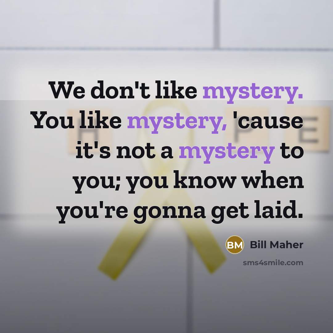 “We don't like mystery. You like mystery, 'cause it's not…” quote by Bill Maher