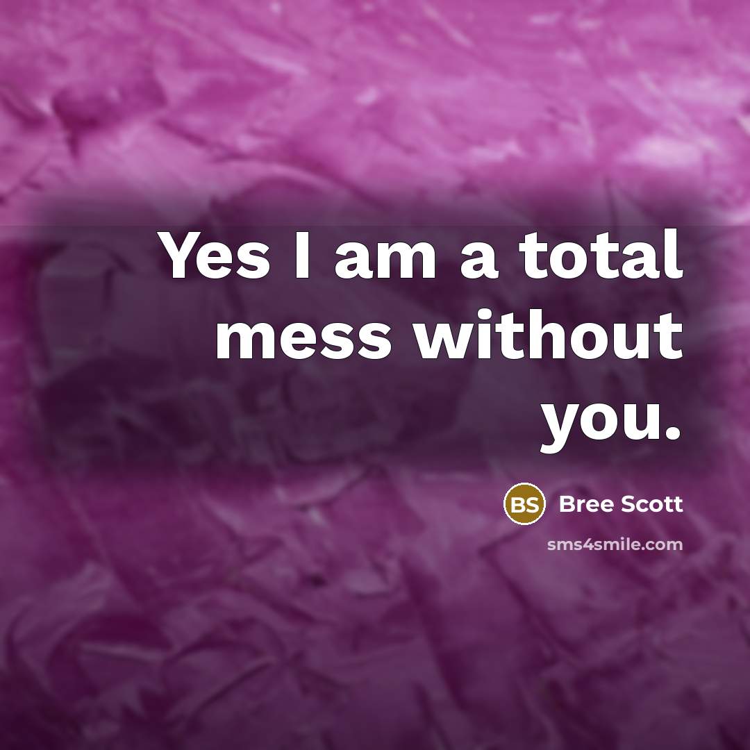 “Yes I am a total mess without you.” quote by Bree Scott