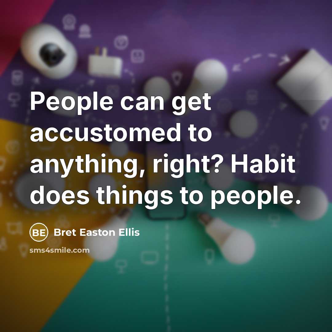 “People can get accustomed to anything, right? Habit does things to people.” quote by Bret Easton Ellis