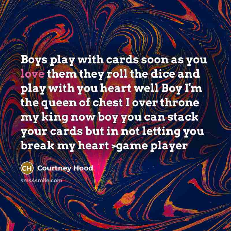 “Boys play with cards soon as you love them they roll the dice and play with you heart well Boy I'm the queen of chest I over throne my king now boy you can stack your cards but in not letting you break my heart >game player” quote by Courtney Hood