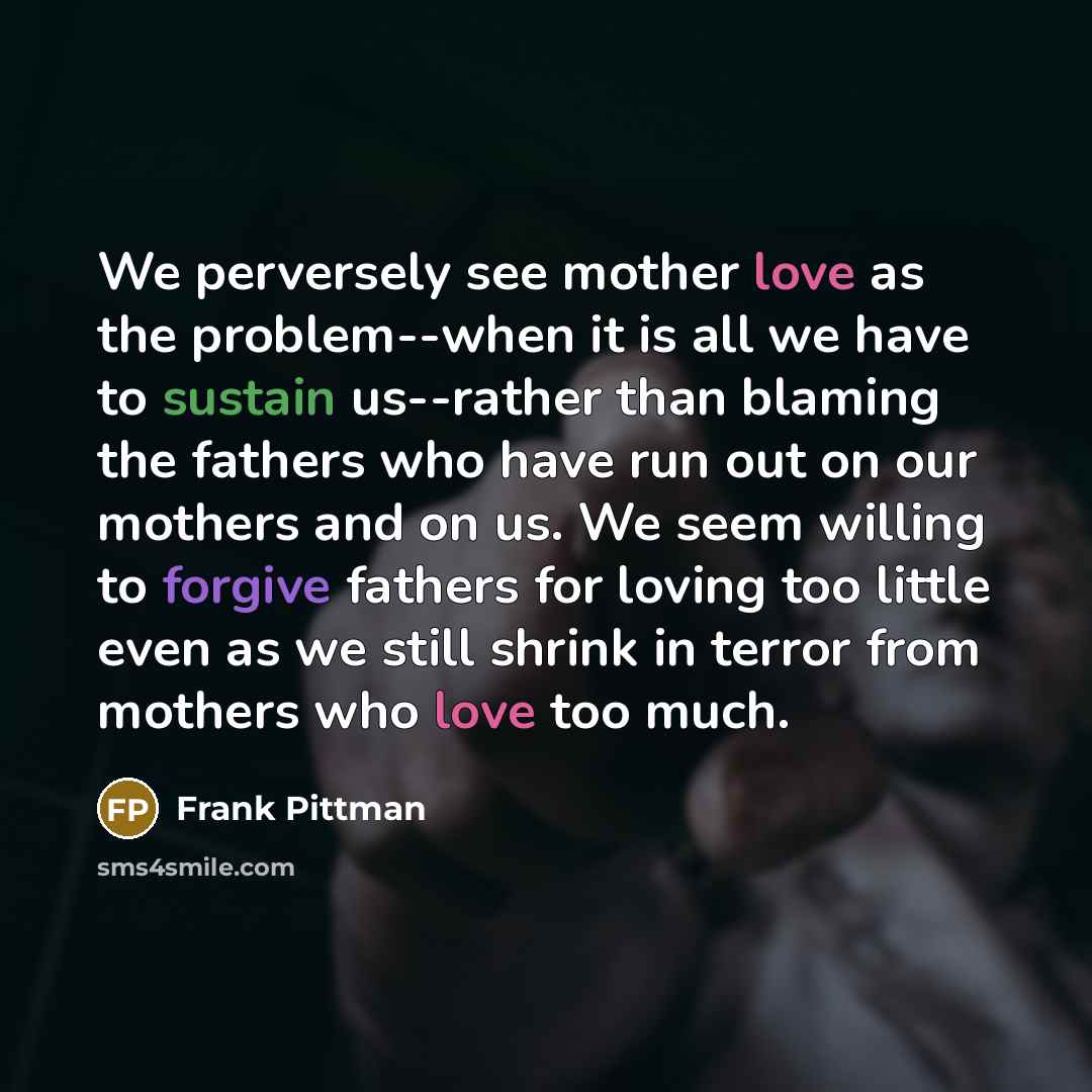 “We perversely see mother love as the problem--when it is…” quote by Frank Pittman