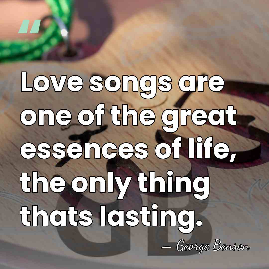 Love songs are one of the great essences of life, the only&hellip; - George Benson