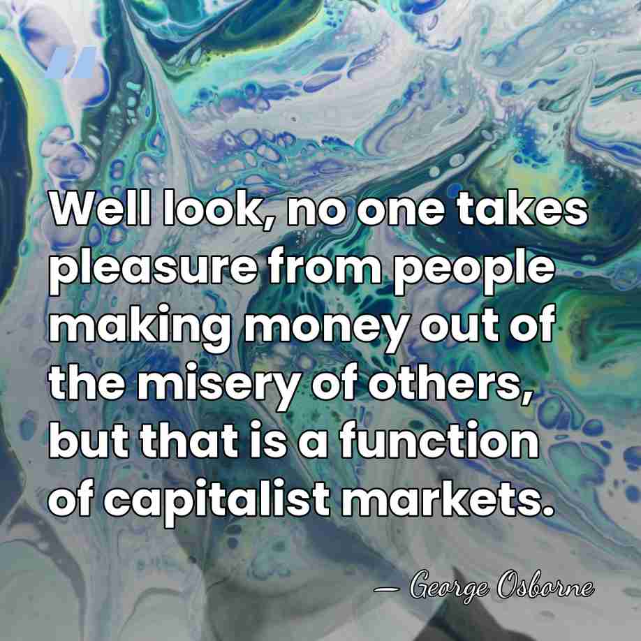 Well look, no one takes pleasure from people making money out of&hellip; - George Osborne