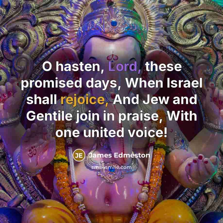 “O hasten, Lord, these promised days, When Israel shall rejoice,…” quote by James Edmeston