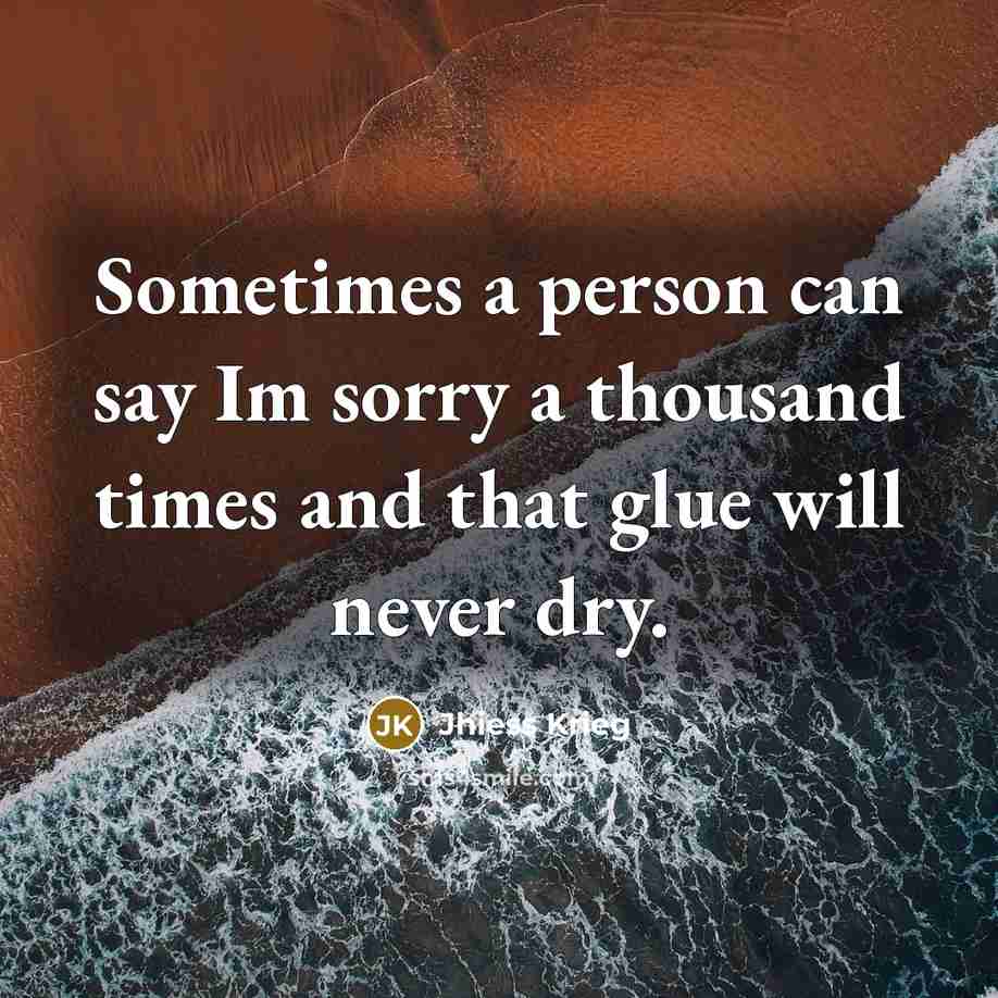 “Sometimes a person can say Im sorry a thousand times and that glue will never dry.” quote by Jhiess Krieg