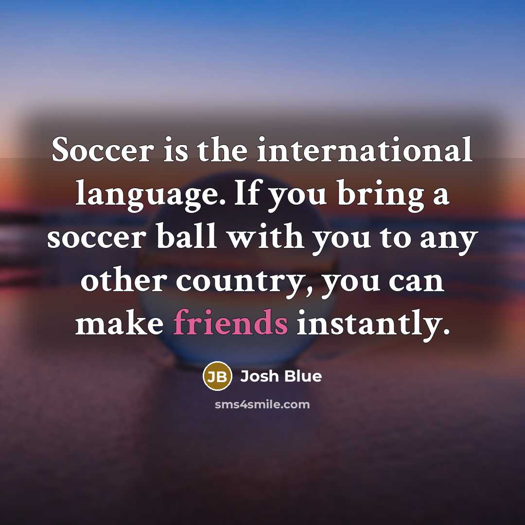 “Soccer is the international language. If you bring a soccer ball with you to any other country, you can make friends instantly.” quote by Josh Blue
