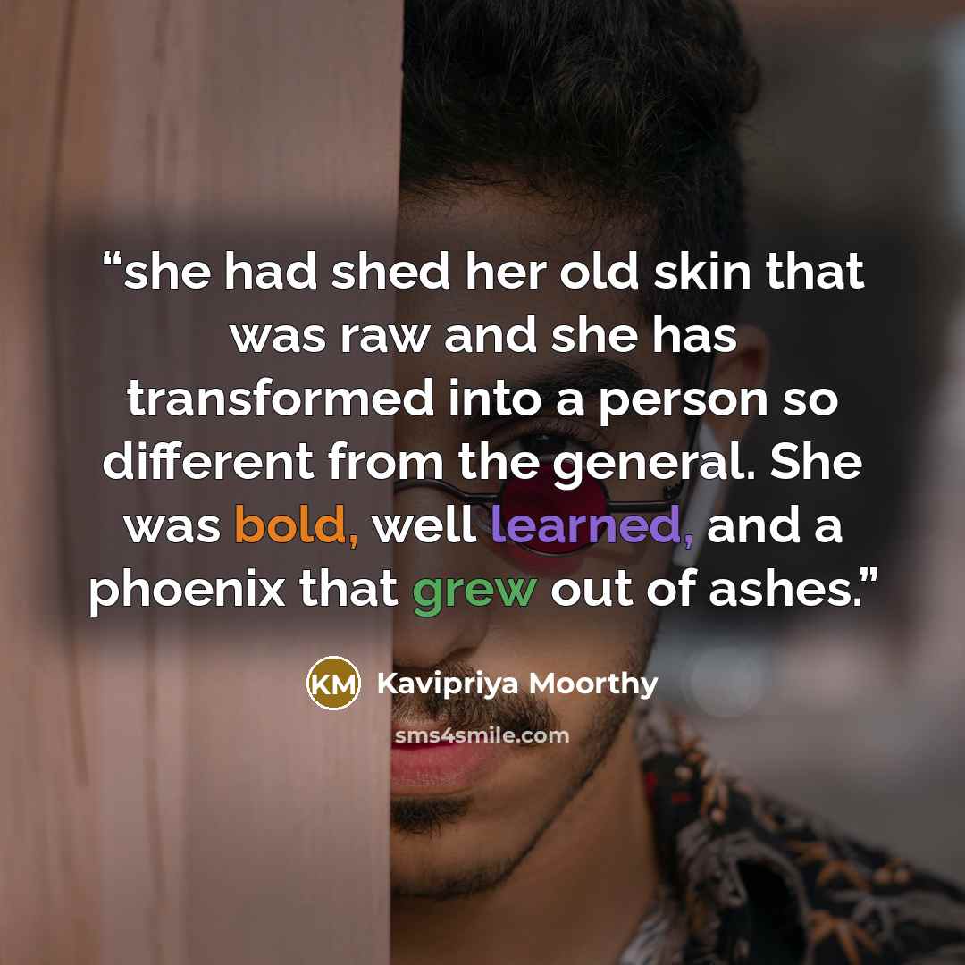 “she had shed her old skin that was raw and she has transformed into a person so different from the general. She was bold, well learned, and a phoenix that grew out of ashes.” quote by Kavipriya Moorthy