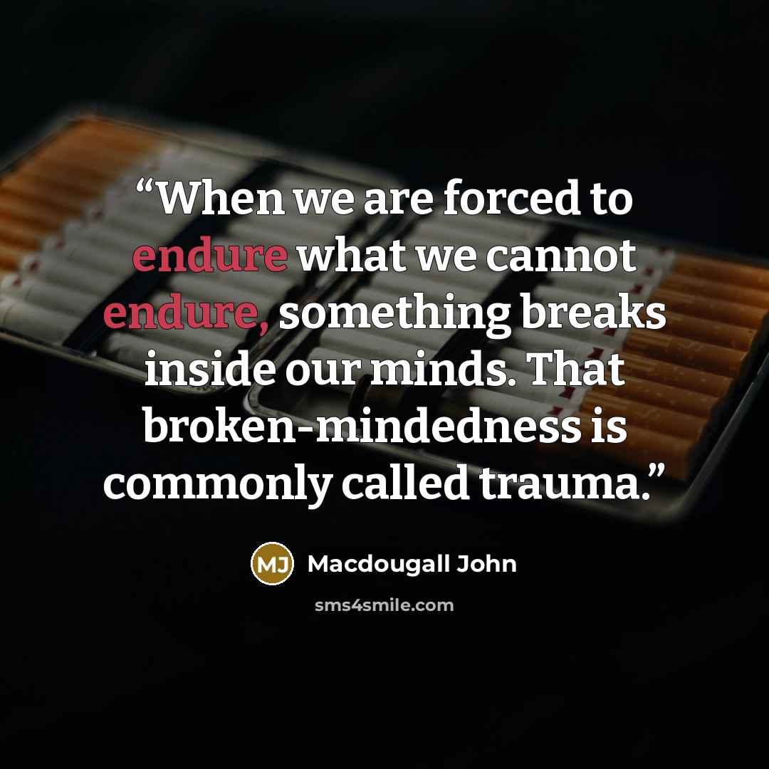 “When we are forced to endure what we cannot endure, something breaks inside our minds. That broken-mindedness is commonly called trauma.” quote by Macdougall John