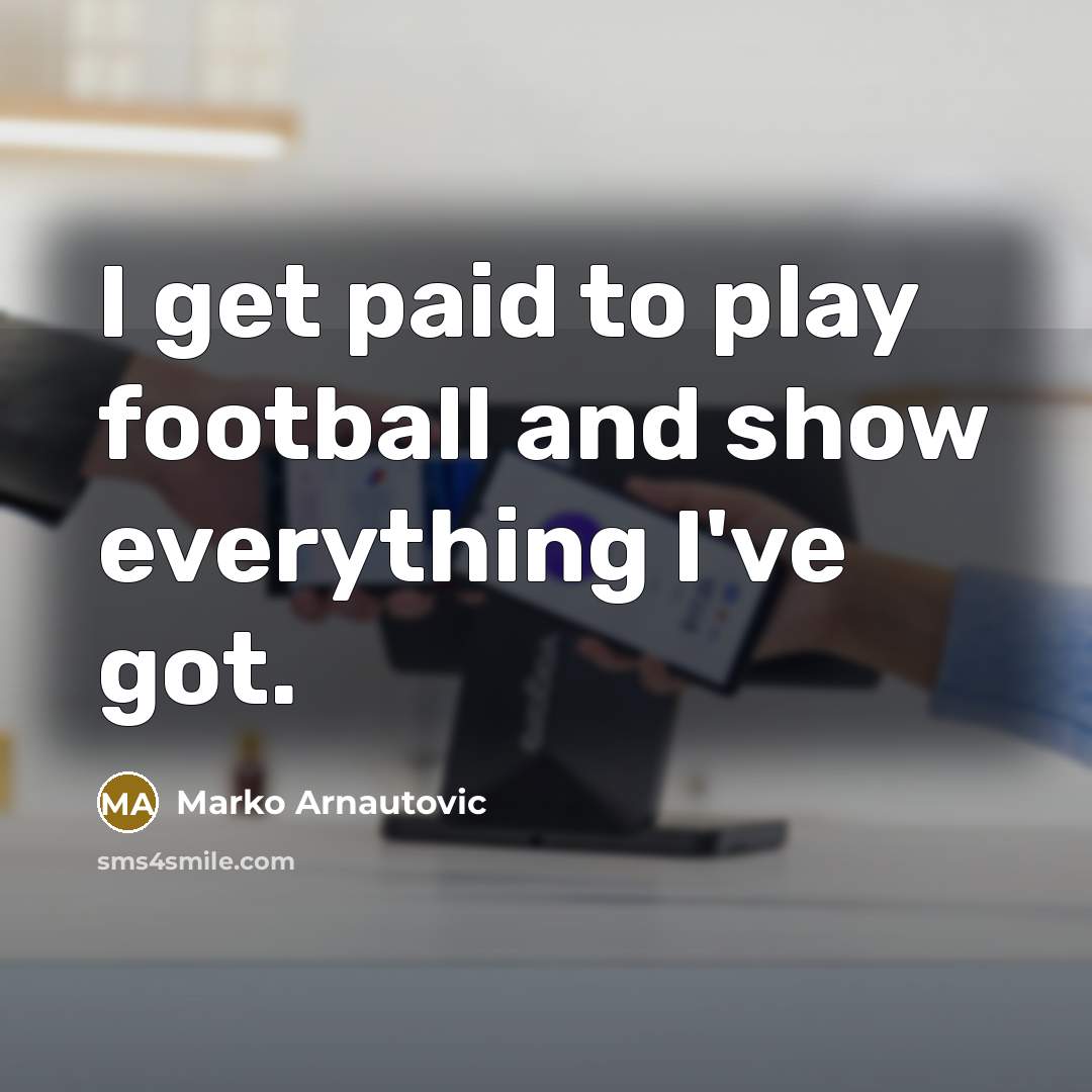 “I get paid to play football and show everything I've…” quote by Marko Arnautovic