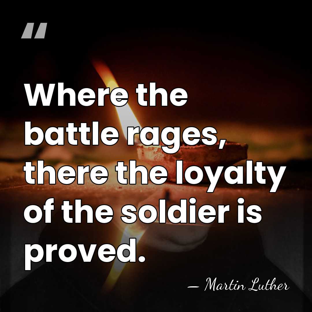 Where the battle rages, there the loyalty of the soldier is proved. - Martin Luther