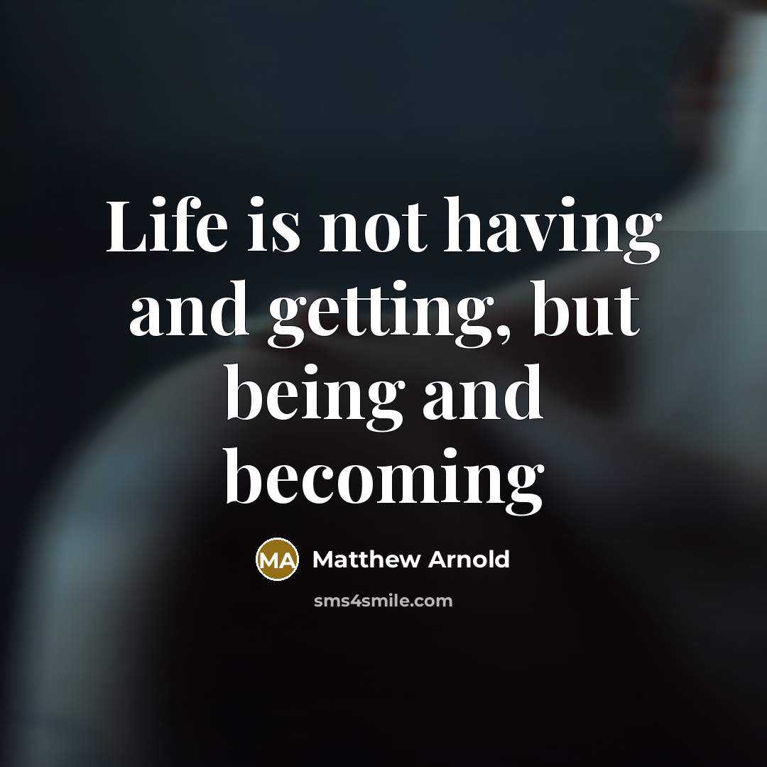 “Life is not having and getting, but being and becoming…” quote by Matthew Arnold