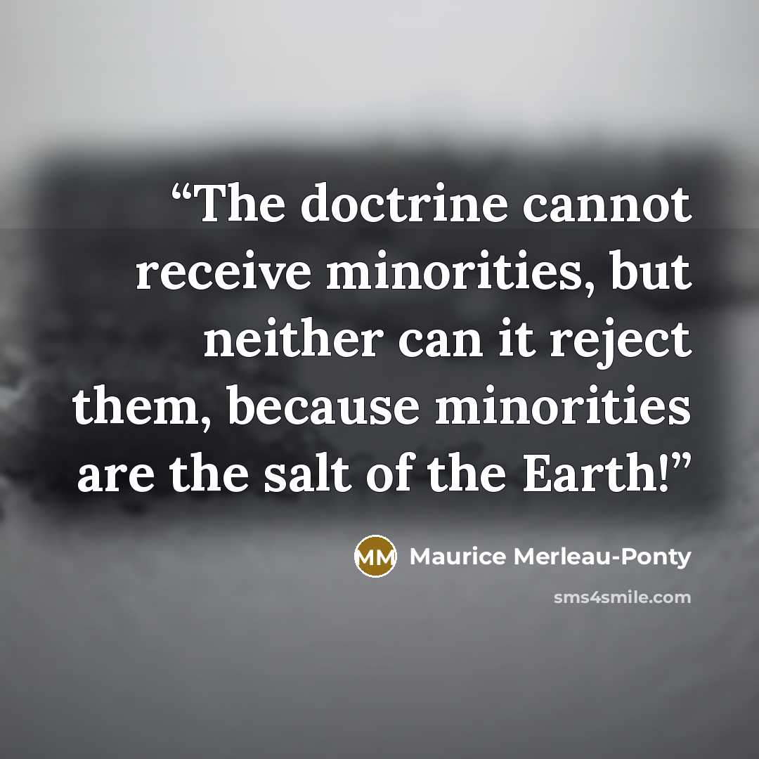 “The doctrine cannot receive minorities, but neither can it reject them, because minorities are the salt of the Earth!” quote by Maurice Merleau-Ponty
