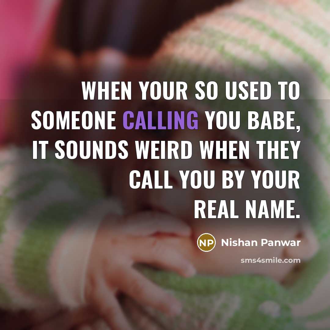 “When your so used to someone calling you babe, it sounds weird when they call you by your real name.” quote by Nishan Panwar