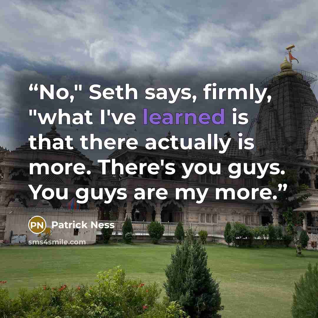 “No," Seth says, firmly, "what I've learned is that there actually is more. There's you guys. You guys are my more.” quote by Patrick Ness