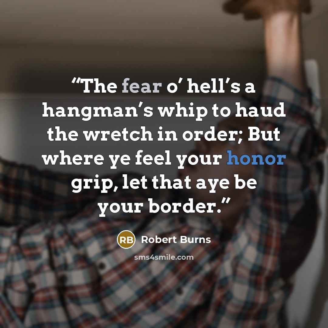 “The fear o’ hell’s a hangman’s whip to haud the wretch in order; But where ye feel your honor grip, let that aye be your border.” quote by Robert Burns