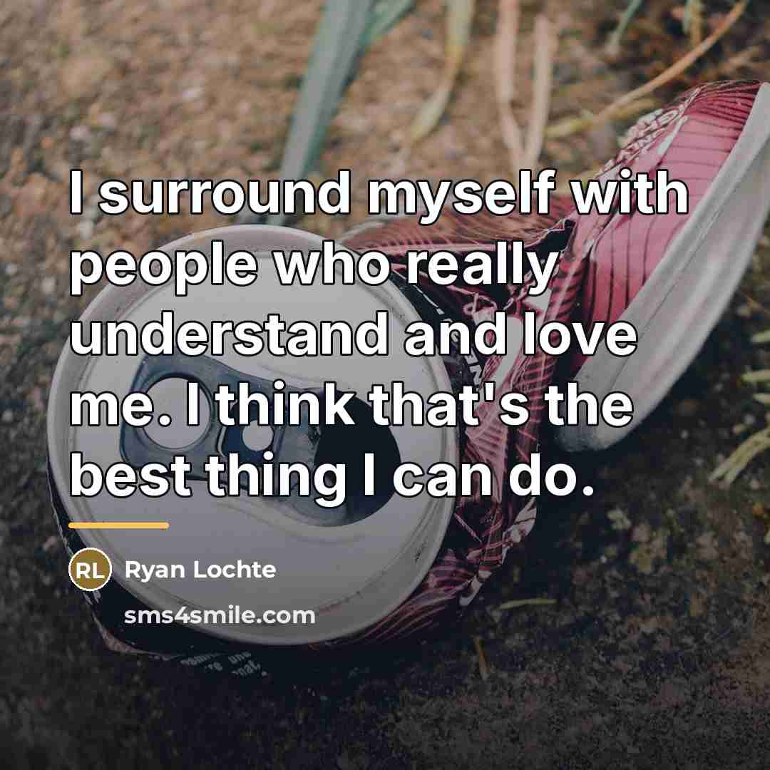 “I surround myself with people who really understand and love…” quote by Ryan Lochte