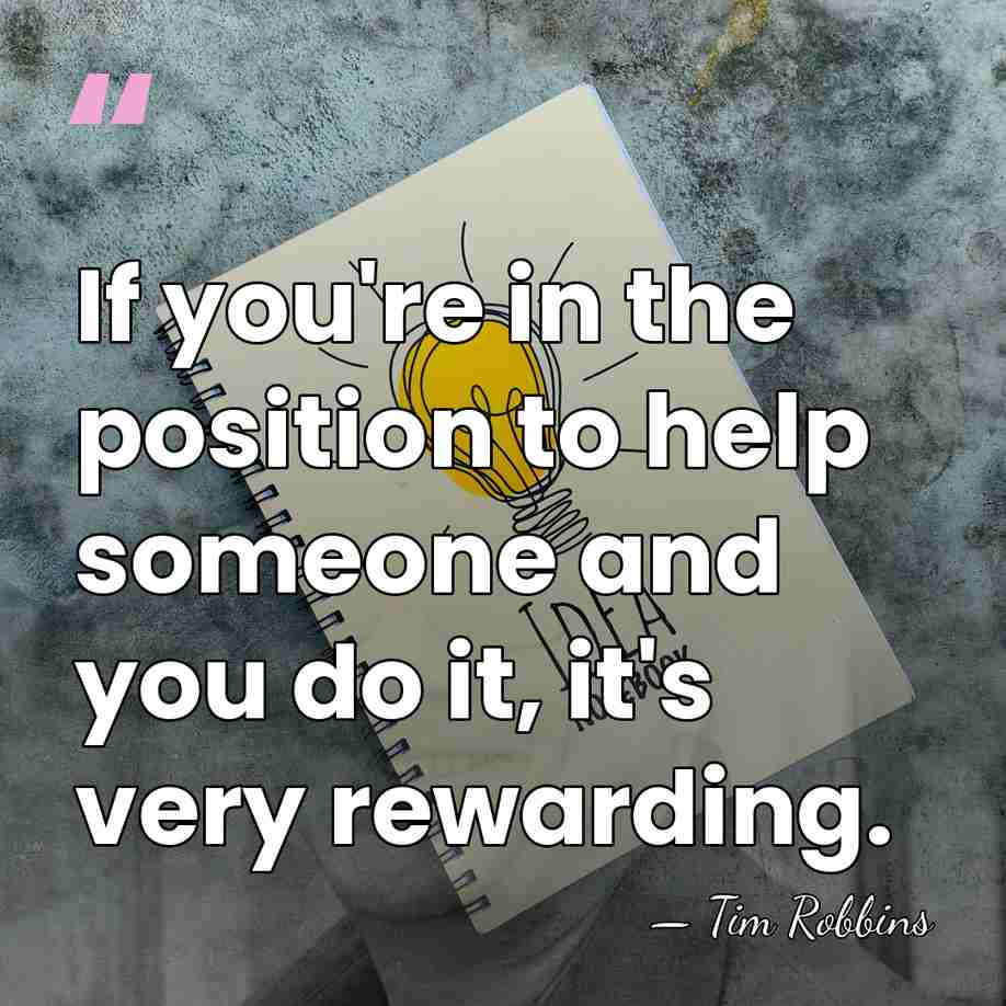 If you're in the position to help someone and you do it,&hellip; - Tim Robbins