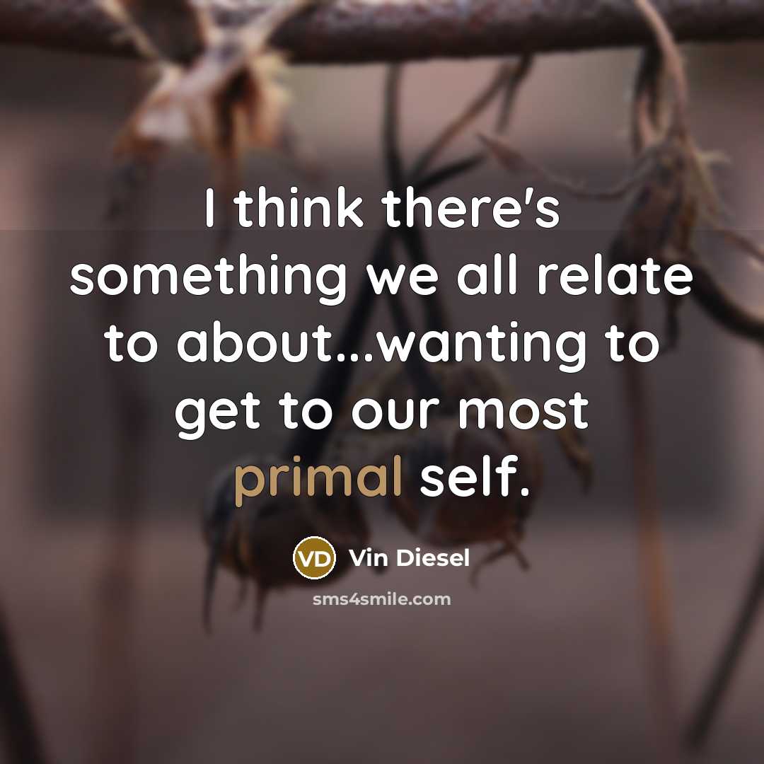 “I think there's something we all relate to about...wanting to get to our most primal self.” quote by Vin Diesel