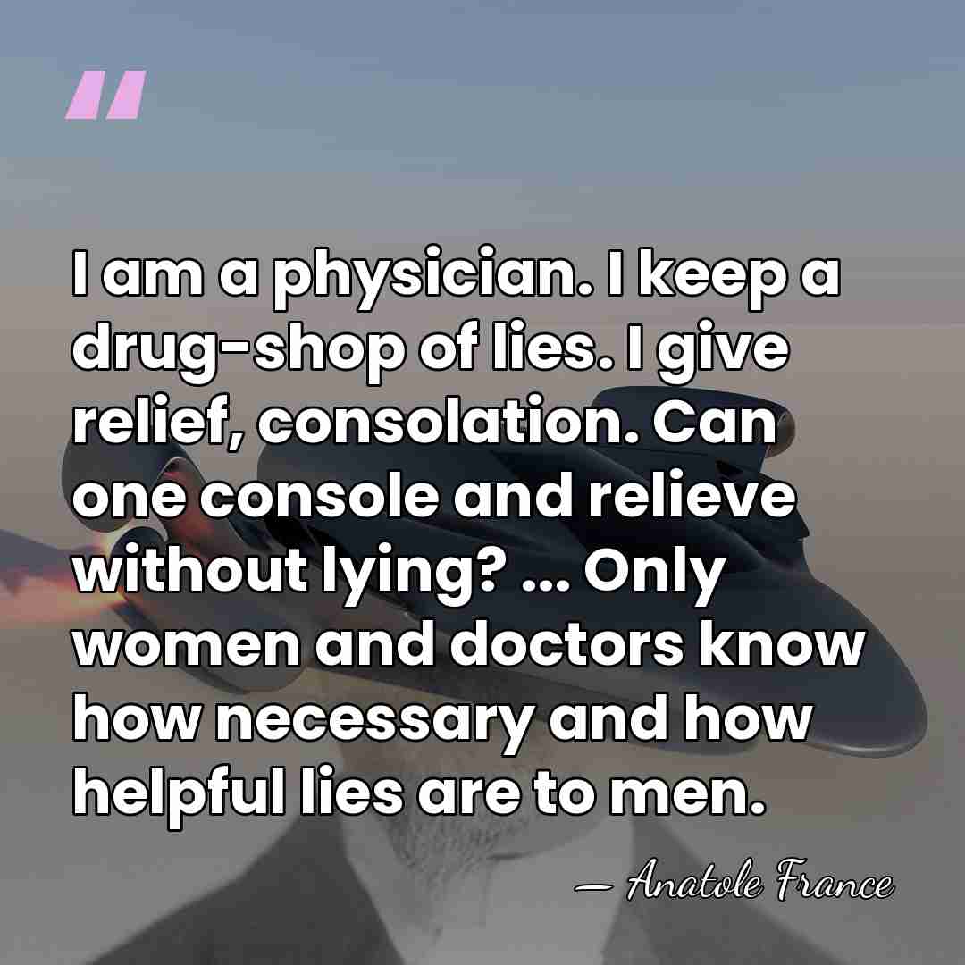 I am a physician. I keep a drug-shop of lies. I give&hellip; - Anatole France