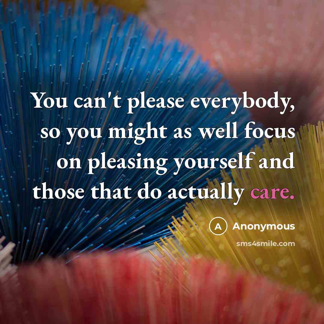 “You can't please everybody, so you might as well focus on pleasing yourself and those that do actually care.” quote by Anonymous