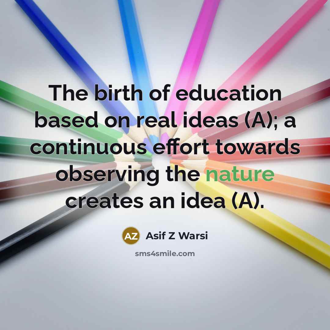 “The birth of education based on real ideas (A); a continuous effort towards observing the nature creates an idea (A).” quote by Asif Z Warsi