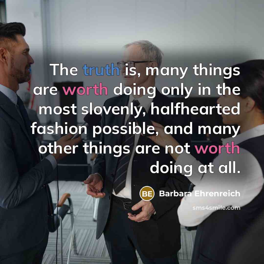 “The truth is, many things are worth doing only in…” quote by Barbara Ehrenreich