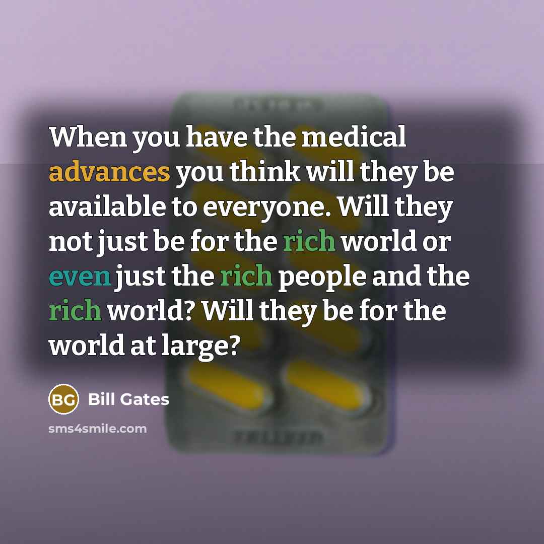 “When you have the medical advances you think will they be available to everyone. Will they not just be for the rich world or even just the rich people and the rich world? Will they be for the world at large?” quote by Bill Gates