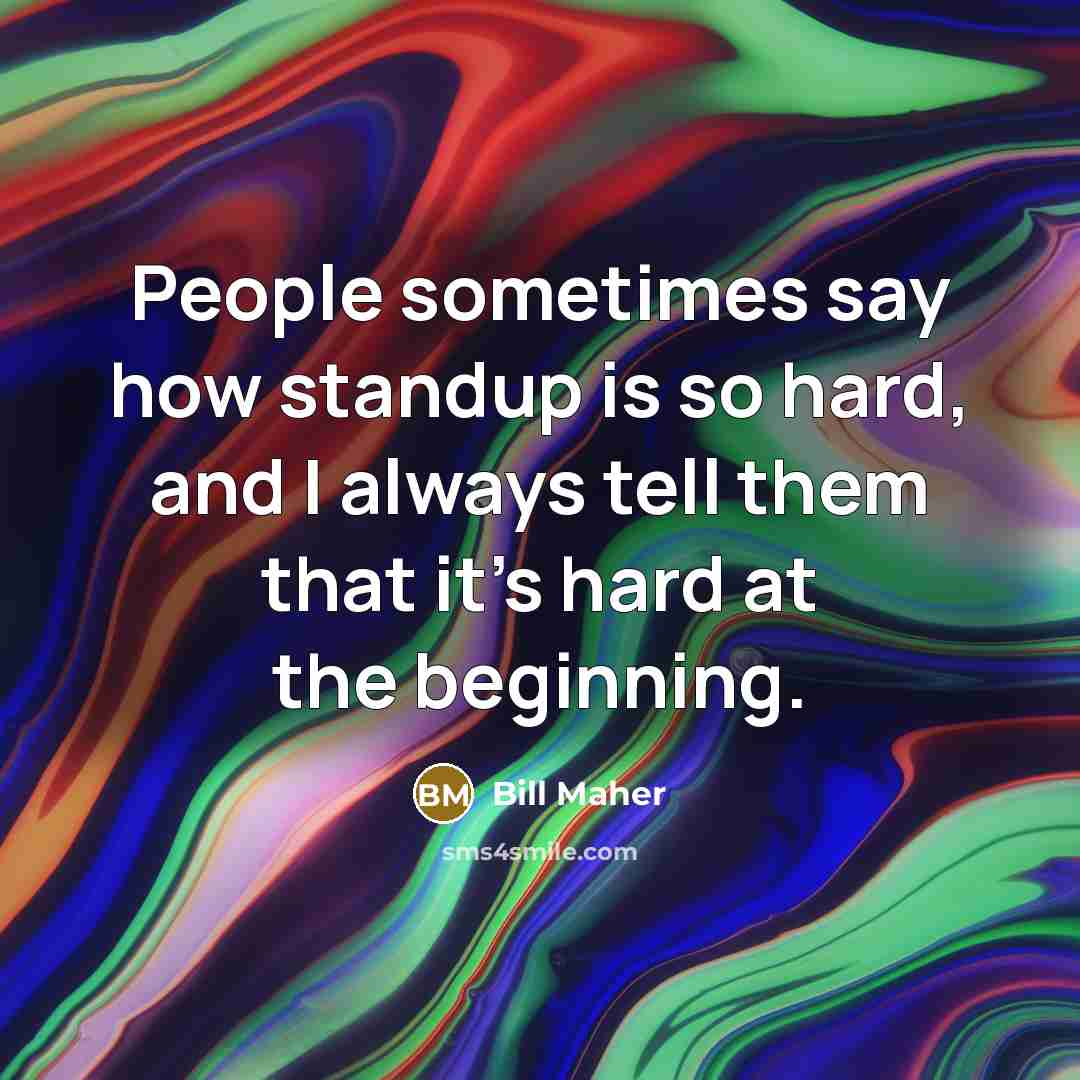 “People sometimes say how standup is so hard, and I always tell them that it's hard at the beginning.” quote by Bill Maher