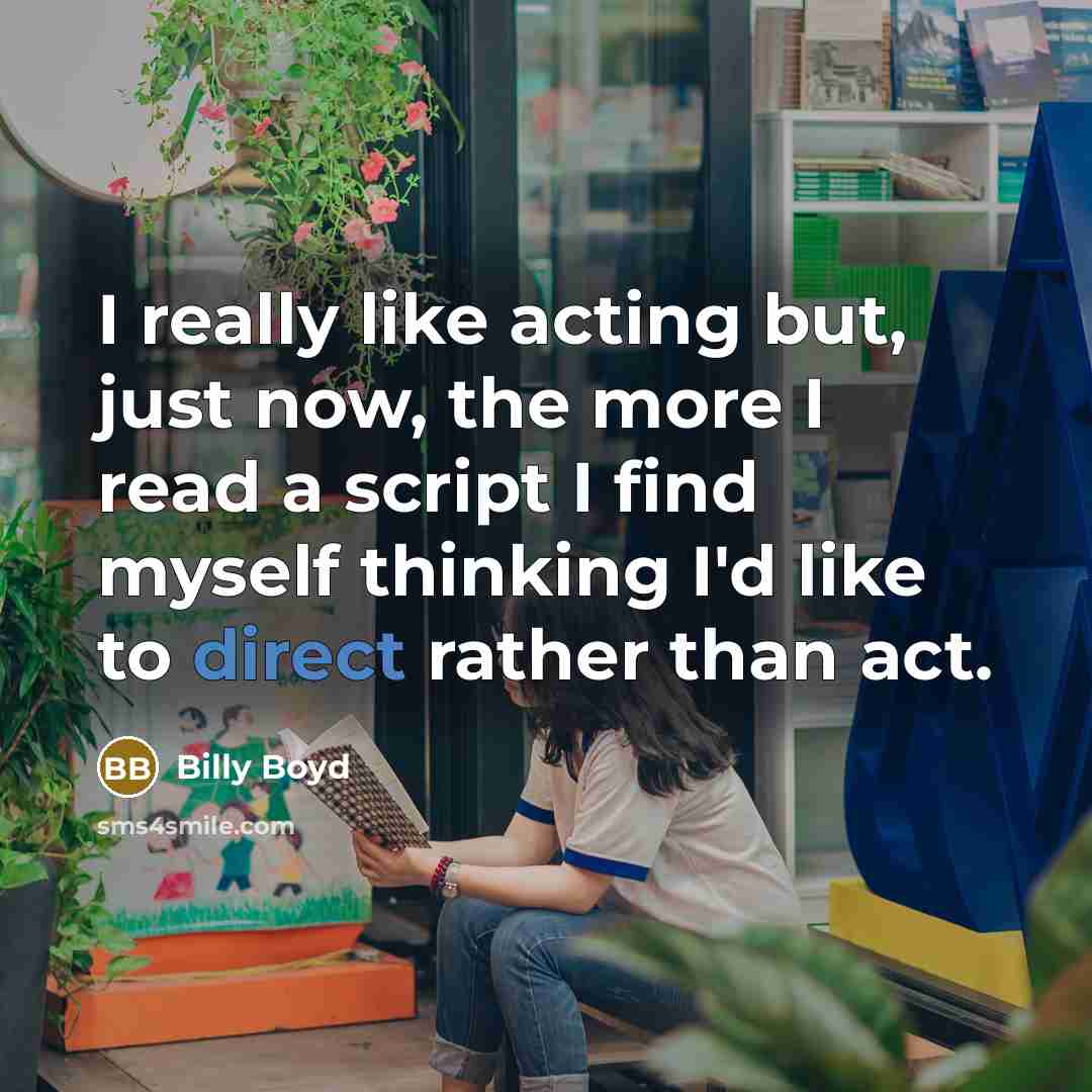 “I really like acting but, just now, the more I…” quote by Billy Boyd