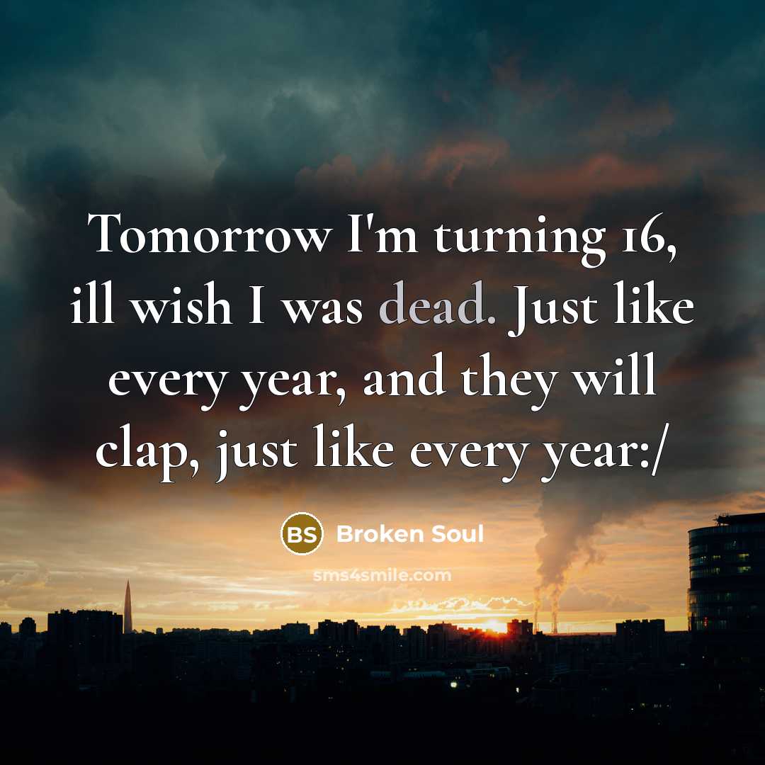 “Tomorrow I'm turning 16, ill wish I was dead. Just like every year, and they will clap, just like every year:/” quote by Broken Soul