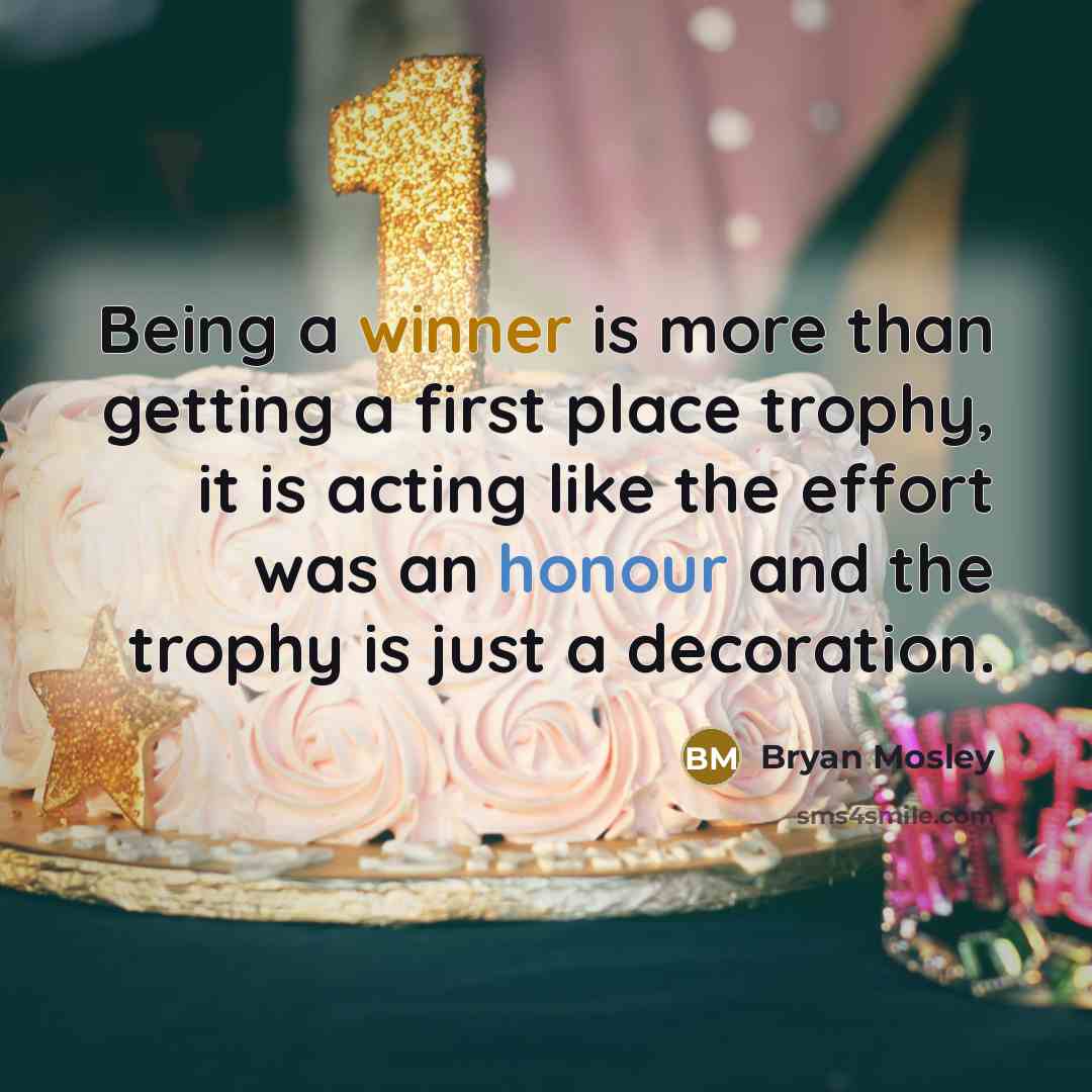 “Being a winner is more than getting a first place trophy, it is acting like the effort was an honour and the trophy is just a decoration.” quote by Bryan Mosley