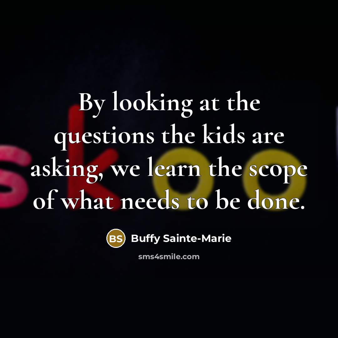 “By looking at the questions the kids are asking, we…” quote by Buffy Sainte-Marie