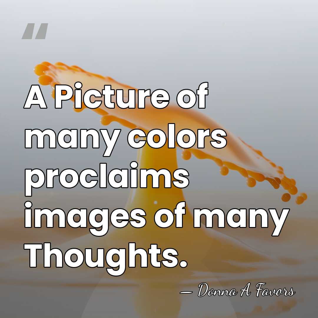 A Picture of many colors proclaims images of many Thoughts. - Donna A Favors
