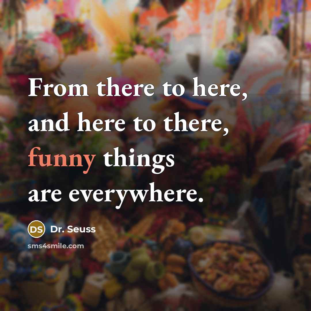 “From there to here, and here to there, funny things…” quote by Dr. Seuss