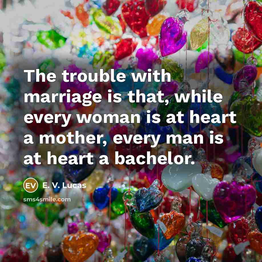 “The trouble with marriage is that, while every woman is at heart a mother, every man is at heart a bachelor.” quote by E. V. Lucas