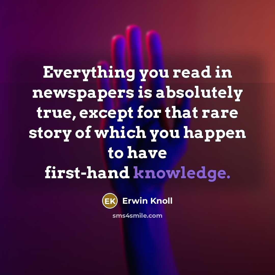 “Everything you read in newspapers is absolutely true, except for that rare story of which you happen to have first-hand knowledge.” quote by Erwin Knoll