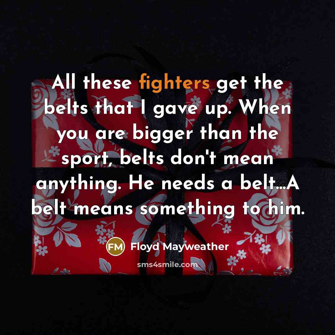 “All these fighters get the belts that I gave up. When you are bigger than the sport, belts don't mean anything. He needs a belt...A belt means something to him.” quote by Floyd Mayweather