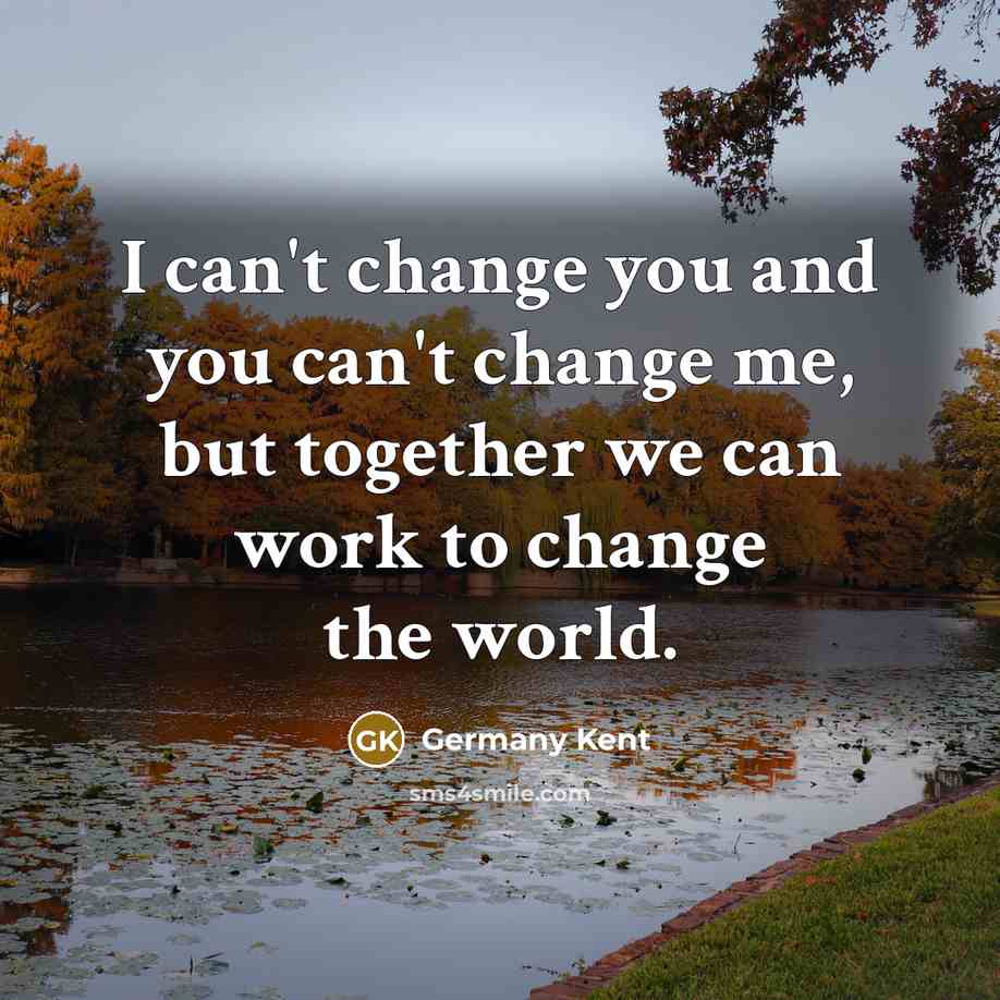 “I can't change you and you can't change me, but…” quote by Germany Kent