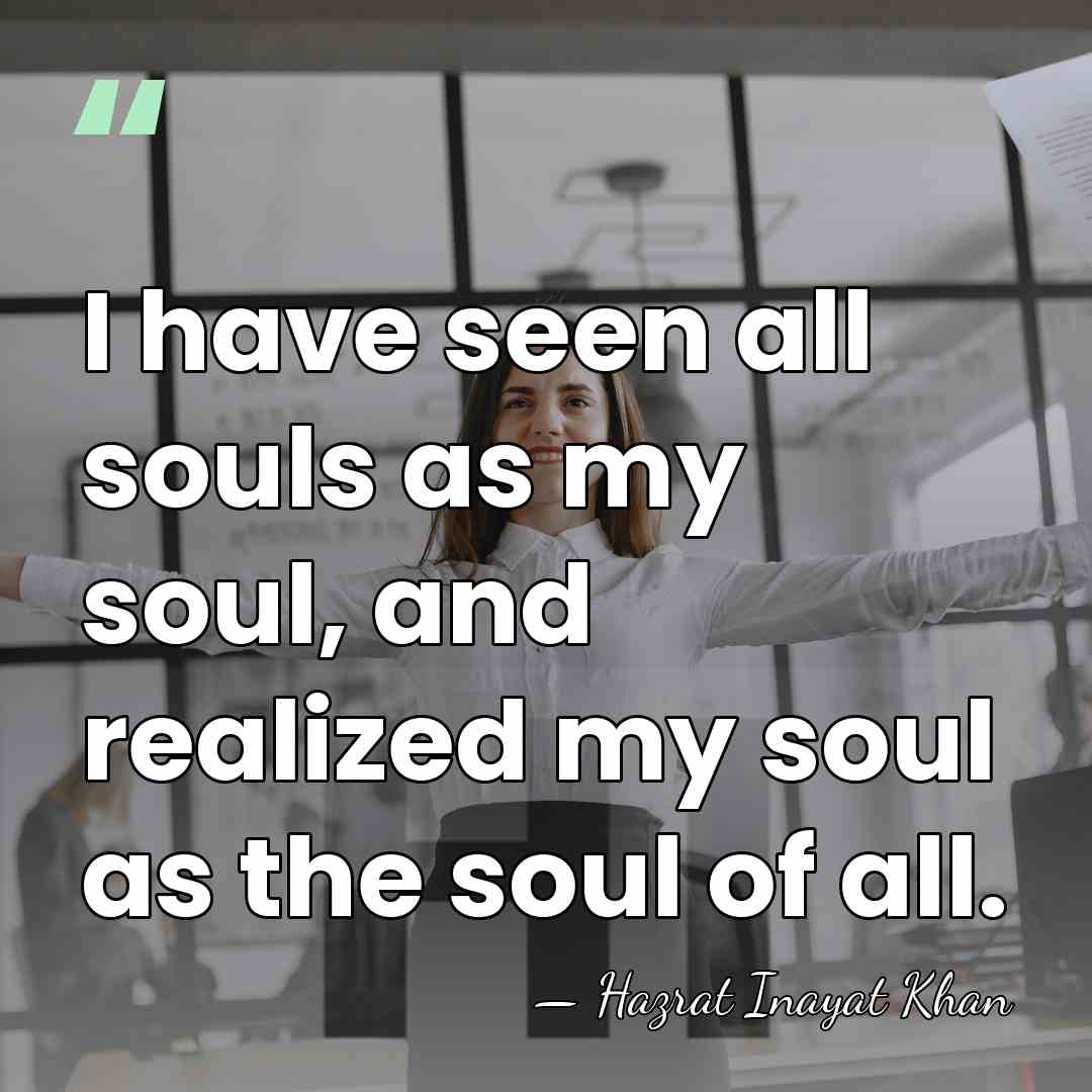 I have seen all souls as my soul, and realized my soul&hellip; - Hazrat Inayat Khan
